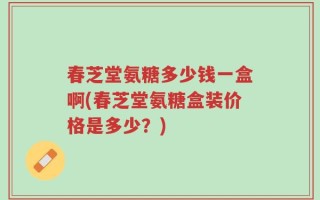 春芝堂氨糖多少钱一盒啊(春芝堂氨糖盒装价格是多少？)