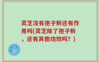 灵芝没有孢子粉还有作用吗(灵芝除了孢子粉，还有其他功效吗？)