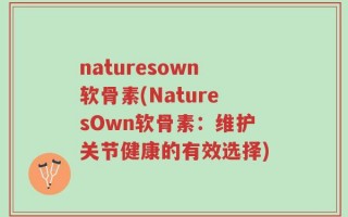 naturesown软骨素(NaturesOwn软骨素：维护关节健康的有效选择)