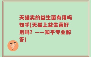 天猫卖的益生菌有用吗知乎(天猫上益生菌好用吗？——知乎专业解答)