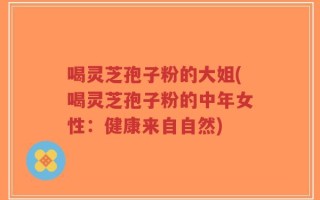 喝灵芝孢子粉的大姐(喝灵芝孢子粉的中年女性：健康来自自然)