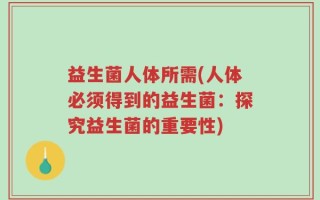 益生菌人体所需(人体必须得到的益生菌：探究益生菌的重要性)