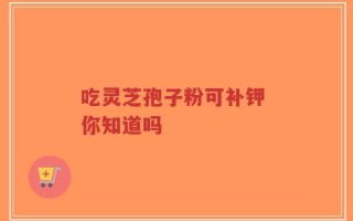 吃灵芝孢子粉可补钾 你知道吗