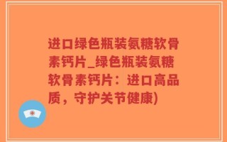 进口绿色瓶装氨糖软骨素钙片_绿色瓶装氨糖软骨素钙片：进口高品质，守护关节健康)
