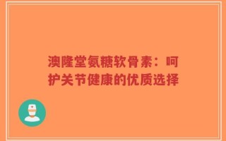 澳隆堂氨糖软骨素：呵护关节健康的优质选择