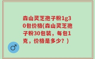 森山灵芝孢子粉1g30包价格(森山灵芝孢子粉30包装，每包1克，价格是多少？)
