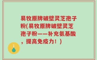 易牧原牌破壁灵芝孢子粉(易牧原牌破壁灵芝孢子粉——补充氨基酸，提高免疫力！)