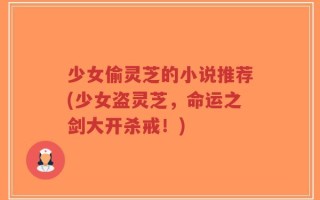 少女偷灵芝的小说推荐(少女盗灵芝，命运之剑大开杀戒！)