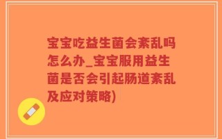 宝宝吃益生菌会紊乱吗怎么办_宝宝服用益生菌是否会引起肠道紊乱及应对策略)