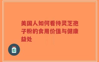 美国人如何看待灵芝孢子粉的食用价值与健康益处