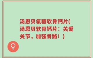 汤恩贝氨糖软骨钙片(汤恩贝软骨钙片：关爱关节，加强骨骼！)