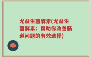 尤益生菌酵素(尤益生菌酵素：帮助你改善肠道问题的有效选择)