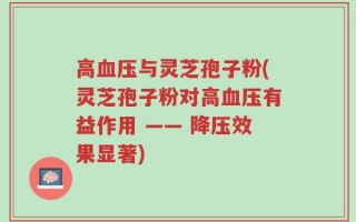 高血压与灵芝孢子粉(灵芝孢子粉对高血压有益作用 —— 降压效果显著)