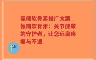 氨糖软骨素推广文案_氨糖软骨素：关节健康的守护者，让您远离疼痛与不适