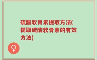 硫酸软骨素提取方法(提取硫酸软骨素的有效方法)