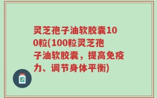 灵芝孢子油软胶囊100粒(100粒灵芝孢子油软胶囊，提高免疫力、调节身体平衡)