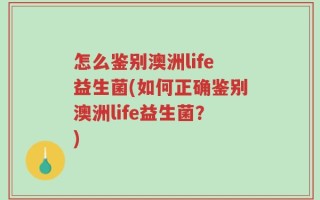 怎么鉴别澳洲life益生菌(如何正确鉴别澳洲life益生菌？)