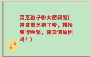 灵芝孢子粉大便频繁(常食灵芝孢子粉，排便变得频繁，你知道原因吗？)