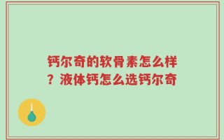 钙尔奇的软骨素怎么样？液体钙怎么选钙尔奇