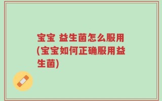 宝宝 益生菌怎么服用(宝宝如何正确服用益生菌)