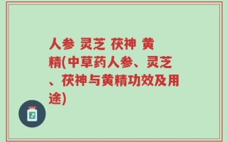 人参 灵芝 茯神 黄精(中草药人参、灵芝、茯神与黄精功效及用途)