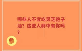 哪些人不宜吃灵芝孢子油？这些人群中有你吗？
