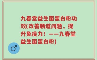 九春堂益生菌蛋白粉功效(改善肠道问题，提升免疫力！——九春堂益生菌蛋白粉)