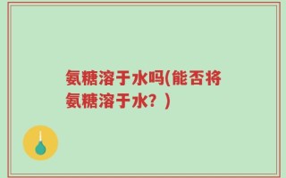 氨糖溶于水吗(能否将氨糖溶于水？)