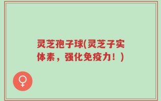 灵芝孢子球(灵芝子实体素，强化免疫力！)