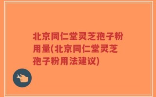 北京同仁堂灵芝孢子粉用量(北京同仁堂灵芝孢子粉用法建议)