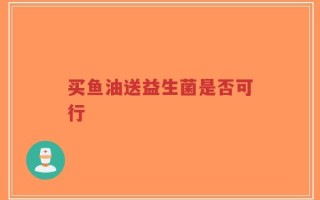买鱼油送益生菌是否可行