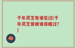 千年灵芝有谁见过(千年灵芝曾被谁目睹过？)