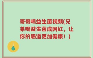 哥哥喝益生菌视频(兄弟喝益生菌成网红，让你的肠道更加健康！)