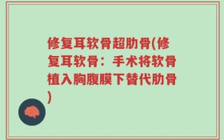 修复耳软骨超肋骨(修复耳软骨：手术将软骨植入胸腹膜下替代肋骨)