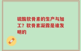 硫酸软骨素的生产与加工？软骨素凝露是谁发明的