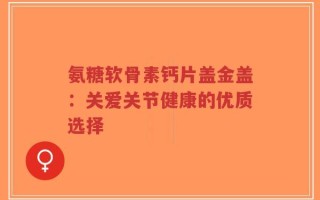 氨糖软骨素钙片盖金盖：关爱关节健康的优质选择
