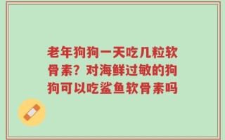 老年狗狗一天吃几粒软骨素？对海鲜过敏的狗狗可以吃鲨鱼软骨素吗