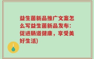 益生菌新品推广文案怎么写益生菌新品发布：促进肠道健康，享受美好生活)