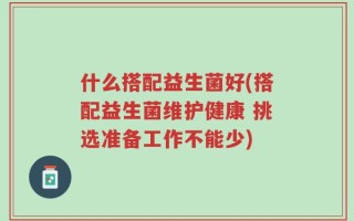 什么搭配益生菌好(搭配益生菌维护健康 挑选准备工作不能少)
