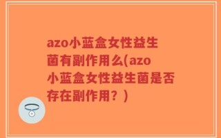azo小蓝盒女性益生菌有副作用么(azo小蓝盒女性益生菌是否存在副作用？)