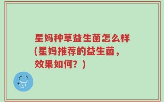 星妈种草益生菌怎么样(星妈推荐的益生菌，效果如何？)