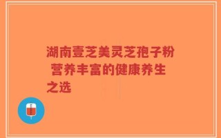湖南壹芝美灵芝孢子粉 营养丰富的健康养生之选