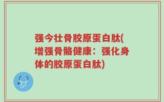 强今壮骨胶原蛋白肽(增强骨骼健康：强化身体的胶原蛋白肽)
