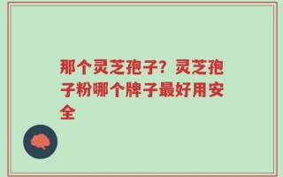 那个灵芝孢子？灵芝孢子粉哪个牌子最好用安全