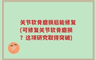 关节软骨磨损后能修复(可修复关节软骨磨损？这项研究取得突破)