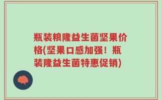 瓶装粮隆益生菌坚果价格(坚果口感加强！瓶装隆益生菌特惠促销)