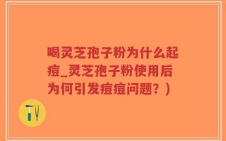 喝灵芝孢子粉为什么起痘_灵芝孢子粉使用后为何引发痘痘问题？)
