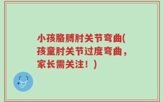 小孩胳膊肘关节弯曲(孩童肘关节过度弯曲，家长需关注！)