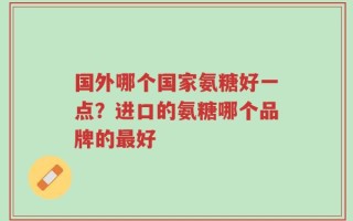 国外哪个国家氨糖好一点？进口的氨糖哪个品牌的最好