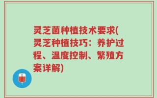 灵芝菌种植技术要求(灵芝种植技巧：养护过程、温度控制、繁殖方案详解)